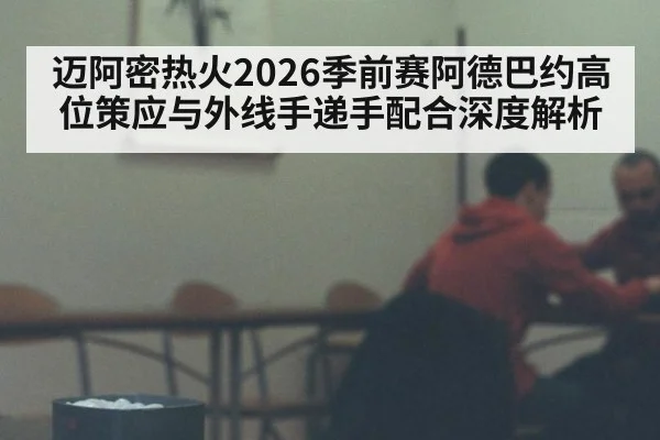 迈阿密热火2026季前赛阿德巴约高位策应与外线手递手配合深度解析