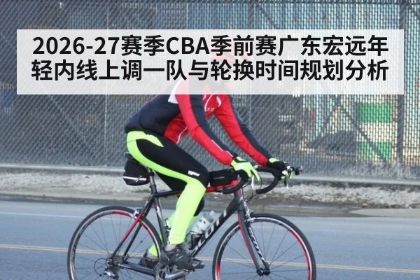 2026-27赛季CBA季前赛广东宏远年轻内线上调一队与轮换时间规划分析