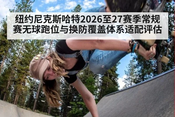 纽约尼克斯哈特2026至27赛季常规赛无球跑位与换防覆盖体系适配评估