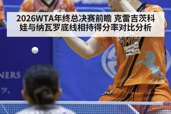 2026WTA年终总决赛前瞻 克雷吉茨科娃与纳瓦罗底线相持得分率对比分析