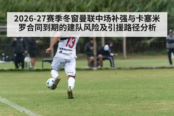 2026-27赛季冬窗曼联中场补强与卡塞米罗合同到期的建队风险及引援路径分析
